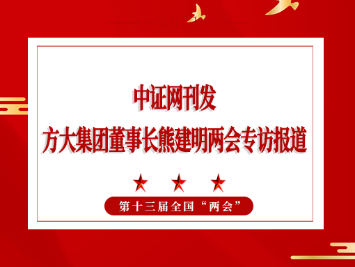 3月3日，中证网刊发方大集团董事长熊建明两会专访报道《全国人大代表、方大集团董事长熊建明：持续优化营商环境》